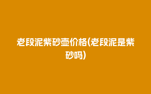 老段泥紫砂壶价格(老段泥是紫砂吗)
