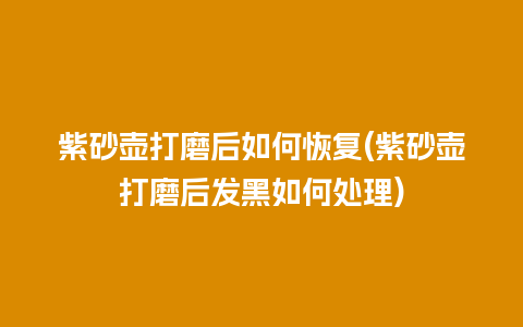 紫砂壶打磨后如何恢复(紫砂壶打磨后发黑如何处理)