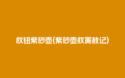 权钮紫砂壶(紫砂壶权寅赦记)