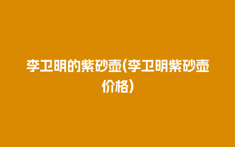 李卫明的紫砂壶(李卫明紫砂壶价格)