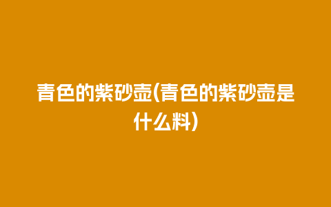 青色的紫砂壶(青色的紫砂壶是什么料)