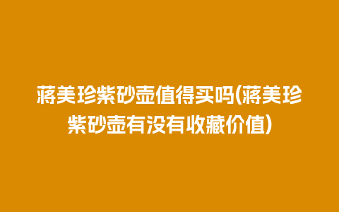 蒋美珍紫砂壶值得买吗(蒋美珍紫砂壶有没有收藏价值)