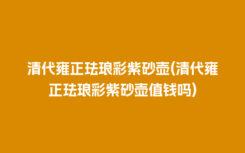 清代雍正珐琅彩紫砂壶(清代雍正珐琅彩紫砂壶值钱吗)