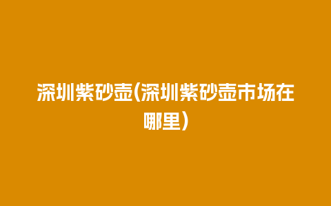 深圳紫砂壶(深圳紫砂壶市场在哪里)