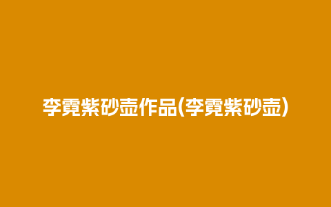 李霓紫砂壶作品(李霓紫砂壶)