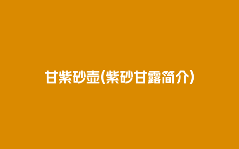 甘紫砂壶(紫砂甘露简介)