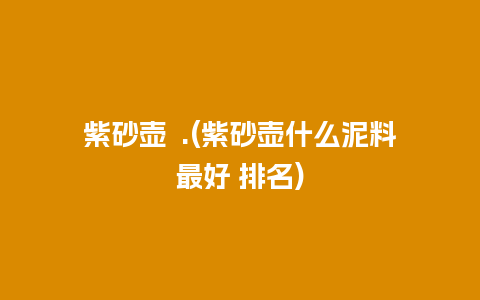 紫砂壶  .(紫砂壶什么泥料最好 排名)