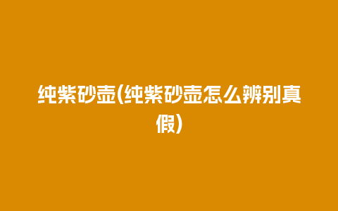纯紫砂壶(纯紫砂壶怎么辨别真假)
