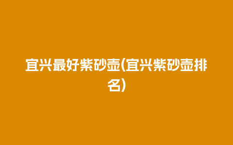 宜兴最好紫砂壶(宜兴紫砂壶排名)