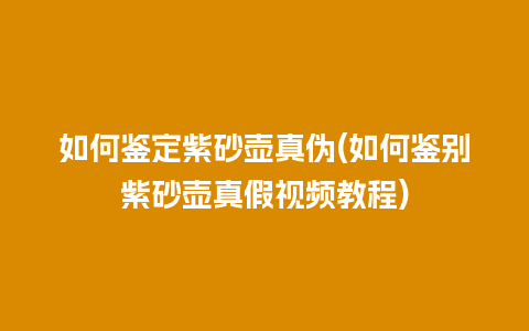 如何鉴定紫砂壶真伪(如何鉴别紫砂壶真假视频教程)