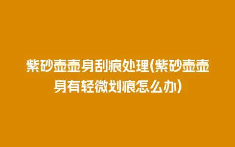 紫砂壶壶身刮痕处理(紫砂壶壶身有轻微划痕怎么办)