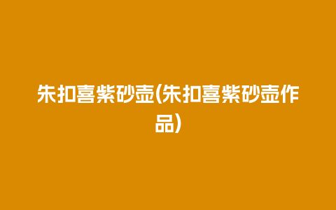 朱扣喜紫砂壶(朱扣喜紫砂壶作品)