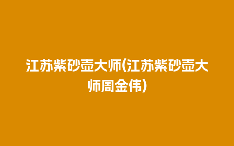 江苏紫砂壶大师(江苏紫砂壶大师周金伟)