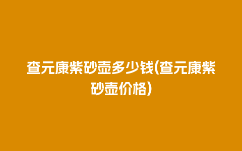 查元康紫砂壶多少钱(查元康紫砂壶价格)