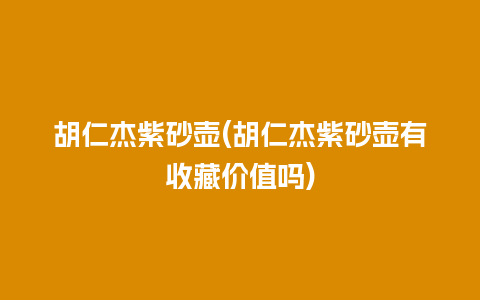 胡仁杰紫砂壶(胡仁杰紫砂壶有收藏价值吗)