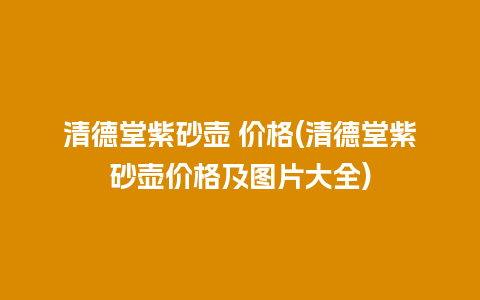 清德堂紫砂壶 价格(清德堂紫砂壶价格及图片大全)