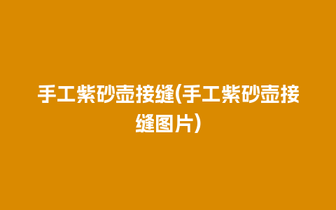 手工紫砂壶接缝(手工紫砂壶接缝图片)