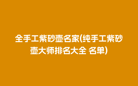 全手工紫砂壶名家(纯手工紫砂壶大师排名大全 名单)