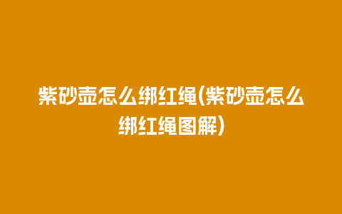 紫砂壶怎么绑红绳(紫砂壶怎么绑红绳图解)