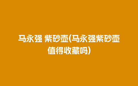 马永强 紫砂壶(马永强紫砂壶值得收藏吗)