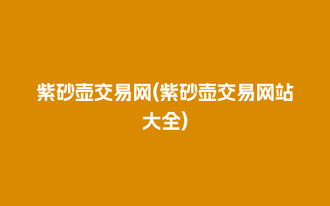紫砂壶交易网(紫砂壶交易网站大全)