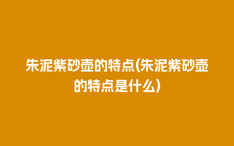 朱泥紫砂壶的特点(朱泥紫砂壶的特点是什么)
